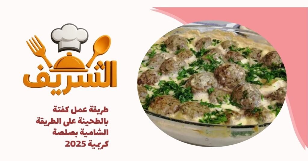طريقة عمل كفتة بالطحينة على الطريقة الشامية بصلصة كريمية 2025